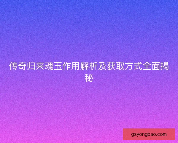 传奇归来魂玉作用解析及获取方式全面揭秘