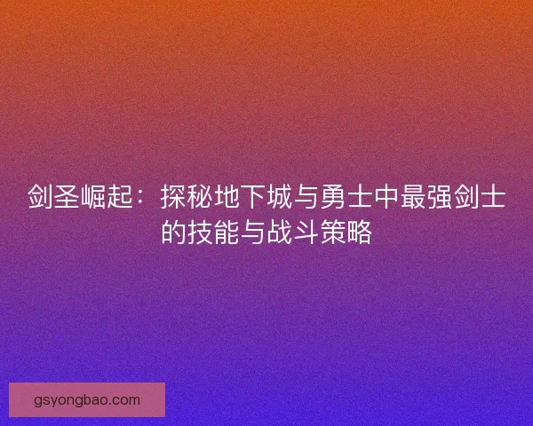 剑圣崛起：探秘地下城与勇士中最强剑士的技能与战斗策略