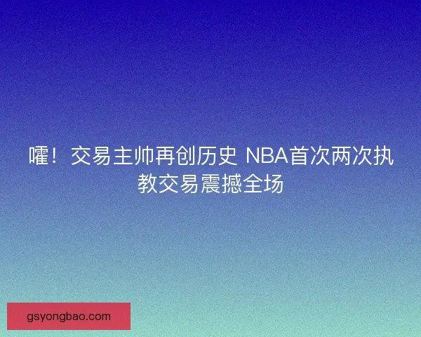 嚯！交易主帅再创历史 NBA首次两次执教交易震撼全场