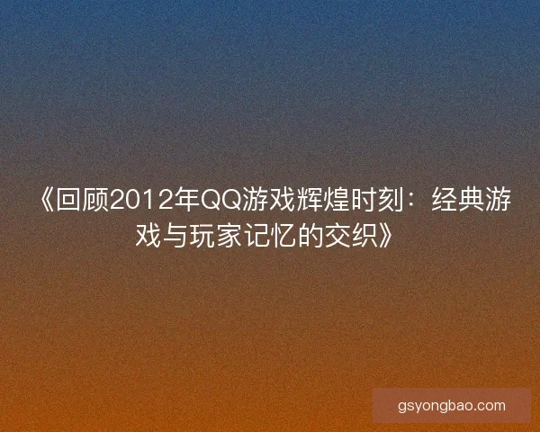 《回顾2012年QQ游戏辉煌时刻：经典游戏与玩家记忆的交织》