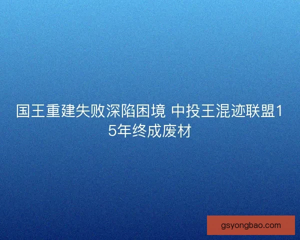 国王重建失败深陷困境 中投王混迹联盟15年终成废材