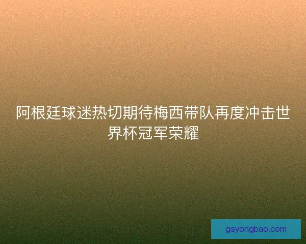 阿根廷球迷热切期待梅西带队再度冲击世界杯冠军荣耀